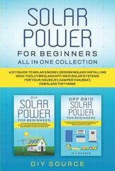 SOLAR POWER FOR BEGINNERS ALL IN ONE: A DIY GUIDE TO SOLAR ENERGY, DESIGNING, AND INSTALLING GRID-TIED, HYBRID, AND OFF-GRID SOLAR SYSTEMS FOR YOUR HOUSE, RV, CAMPER VAN, BOAT, CABIN,