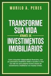 TRANSFORME SUA VIDA ATRAVÉS DE INVESTIMENTOS IMOBILIÁRIOS: Como conquistar independência financeira, criar um patrimônio imobiliário sólido e lucrativo e viver sua vida nos seus próprios termos atrav