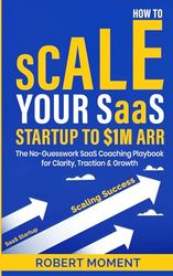 How to Scale Your SaaS Startup to $1M ARR: The No-Guesswork SaaS Coaching Playbook for Clarity, Traction and Growth