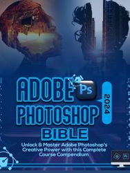 Adobe Photoshop 2024 Bible: Unlock & Master Adobe Photoshop’s Creative Power with this Complete Course Compendium