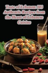 Taste of Lebanon: 103 Authentic Recipes from the Heart of Lebanese Cuisine