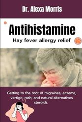 Antihistamines hay fever allergy relief: Getting to the root of migraines, eczema, vertigo,rash and natural alternatives steroids