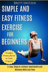 Simple and Easy Fitness Exercise for Beginners: 6 Easy Steps to Achieve Good Health and Wellness With Less Time