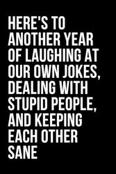 Here's To Another Year Of Laughing At Our Own Jokes, Dealing With Stupid People, And Keeping Each Other Sane: Humorous And Witty Quote Cover Notebook ... | Funny Friendship Gift Idea for Everyone