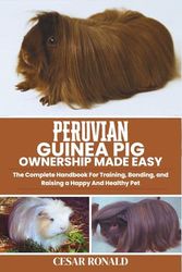 Peruvian Guinea Pig Ownership Made Easy: The Complete Handbook For Training, Bonding, and Raising a Happy And Healthy Pet
