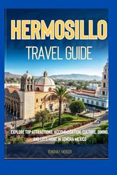 HERMOSILLO TRAVEL GUIDE 2025: Explore Top Attractions, Accommodation, Culture, Dining, and Lots More in Sonora, Mexico