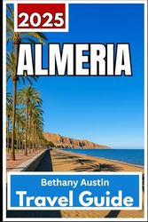 Almería Travel guide 2025: Exploring Southern Spain’s Untouched Coast, Desert Landscapes, and Historic Hill Towns