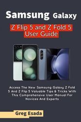 Samsung Galaxy Z Flip 5 and Z Fold 5 User Guide: Access The New Samsung Galaxy Z Fold 5 And Z Flip 5 Valuable Tips & Tricks With This Comprehensive User Manual For Novices And Experts