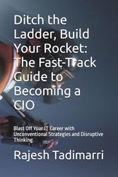 Ditch the Ladder, Build Your Rocket: The Fast-Track Guide to Becoming a CIO: Blast Off Your IT Career with Unconventional Strategies and Disruptive Thinking