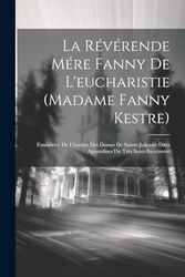La Révérende Mére Fanny De L'eucharistie (madame Fanny Kestre): Fondatrice De L'institut Des Dames De Sainte-julienne Dites Apostolines Du Très Saint-sacrement