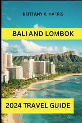 BALI AND LOMBOK TRAVEL GUIDE 2024: "Your Ultimate Bali and Lombok Travel Guide: Discover Hidden Gems, Culture, and Blissful Escapes in the Islands of Enchantment."