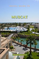 Travel Guide To Muscat,Oman: Unforgettable Memories Awaits!