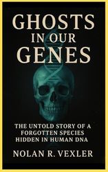 Ghosts in Our Genes: The Untold Story of a Forgotten Species Hidden in Human DNA