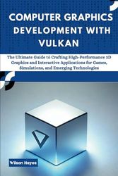 Computer Graphics Development With Vulkan: The Ultimate Guide to Crafting High-Performance 3D Graphics and Interactive Applications for Games, Simulations, and Emerging Technologies