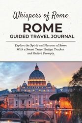 Whispers of Rome - ROME TRAVEL JOURNAL: Explore the Spirit and Flavours of Rome with a Smart Travel Budget Tracker and Guided Prompts