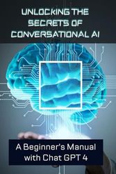 Unlocking the Secrets of Conversational AI: A Beginner's Manual with Chat GPT 4