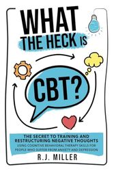 What The Heck Is CBT?: The Secret To Training And Restructuring Negative Thoughts Using Cognitive Behavioral Therapy Skills For People Who Suffer From Anxiety And Depression