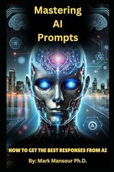 Mastering AI Prompts: Your comprehensive guide to: How to Get the Best Responses from AI