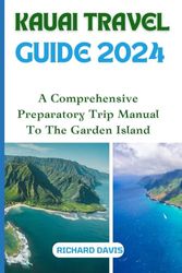 KAUAI TRAVEL GUIDE 2024: A Comprehensive Preparatory Trip Manual To The Garden Island