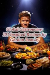 Global Gastronomy: 103 Inspired Recipes by Gordon Ramsay