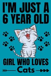 I'm Just A 6 Year Old Girl Who Loves Cats: Cute Cats Lovers Gift for Girls / Notebook Gift for Cats Lovers / Students Girls for School, Birthday Gift for Girls / 120 Pages, 6"x9" Inches.