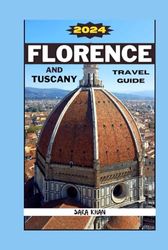FLORENCE AND TUSCANY TRAVEL GUIDE 2024: Uncovering Hidden Gems and Timeless Traditions: A Culinary and Cultural Odyssey (SARA KHAN TRAVEL GUIDE BOOKS)