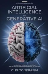 A Beginner's Guide to Artificial Intelligence and Generative AI: From Basics to Brilliance, Demystifying it with an Easy-to-Understand Introduction for Every Age