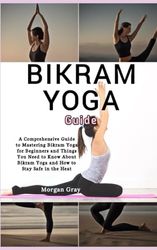 Bikram Yoga Guide: A Comprehensive Guide to Mastering Bikram Yoga for Beginners and Things You Need to Know About Bikram Yoga and How to Stay Safe in the Heat