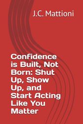 Confidence is Built, Not Born: Shut Up, Show Up, and Start Acting Like You Matter
