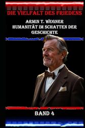 Die Vielfalt des Friedens I Armin T. Wegner I Humanität im Schatten der Geschichte I Band 4: Humanität im Angesicht von Gewalt I Frieden und Menschlichkeit im Schatten der Geschichte