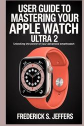USER GUIDE TO MASTERING YOUR APPLE WATCH ULTRA 2: Unlocking the Power of Your Advanced Smartwatch