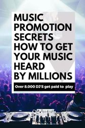 Music Promotion Secrets: How to Get Your Music Heard by Millions: Over 8,000 DJs Get Paid to Play