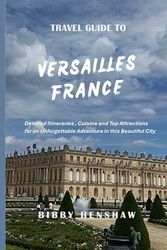 TRAVEL GUIDE TO VERSAILLES FRANCE: Detailed Itineraries, Cuisine and Top Attractions for an Unforgettable Adventure in this Beautiful City