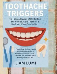 Toothache Triggers: The Hidden Causes of Dental Pain and How to Avoid Them for a Healthier, Pain- Free Smile.Proven Oral Hygiene Habits and Home Remedies to Prevent Toothaches, Stop Cavities, and Main