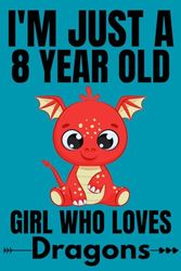 I'm Just A 8 Year Old Girl Who Loves Dragons: Cute Dragons Lovers Gift for Girls, Notebook Gift for Dragons Lovers, Students Girls for school, Birthday Gift for Girls, 120 Pages, 6"x9" Inches.