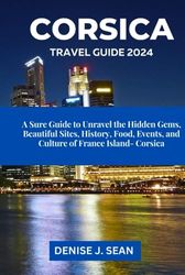 CORSICA TRAVEL GUIDE 2024: A Sure Guide to Unravel the Hidden Gems, Beautiful Sites, History, Food, Events, and Culture of France Island - Corsica