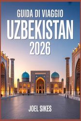 GUIDA DI VIAGGIO UZBEKISTAN 2026: Esplora Samarcanda, Bukhara, Khiva e Tashkent con consigli utili, itinerari, cultura, cibo, festival e avventure all'aria aperta