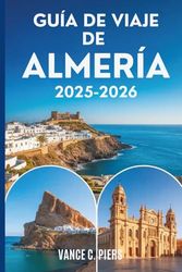 GUÍA DE VIAJE DE ALMERÍA 2025-2026: Tesoros ocultos, aventuras costeras y auténticas experiencias del sur de España