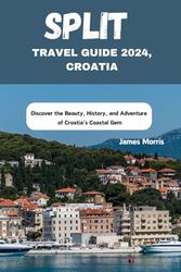 SPLIT TRAVEL GUIDE 2024, CROATIA: Discover the Beauty, History, and Adventure of Croatia's Coastal Gem