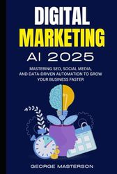 Digital Marketing AI 2025: Mastering SEO, Social Media, and Data-Driven Automation to Grow Your Business Faster