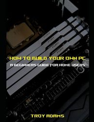 How To Build Your Own PC. A Beginner's Guide For Home Users