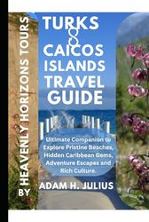 TURKS AND CAICOS ISLANDS TRAVEL GUIDE BY HEAVENLY HORIZONS TOURS: Ultimate Companion to Explore Pristine Beaches, Hidden Caribbean Gems, Adventure Escapes and Rich Culture.