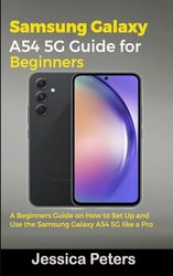 Samsung Galaxy A54 5G Guide for Beginners: A Beginners Guide on How to Set Up and Use the Samsung Galaxy A54 5G like a Pro