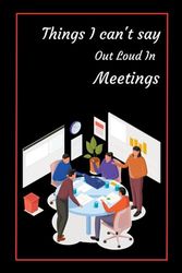 Things I can't say Out Loud In Meetings: Funny Work Notebook, Funny Office Notebook (6 x 9 Blank Lined Paper ) Coworkers Gag Gift Journal