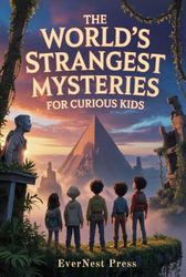 The World’s Strangest Mysteries For Curious Kids: Explore the Weirdest Facts, Wildest Events, and Most Surprising True Stories Ever Told