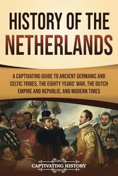 History of the Netherlands: A Captivating Guide to Ancient Germanic and Celtic Tribes, the Eighty Years’ War, the Dutch Empire and Republic, and Modern Times