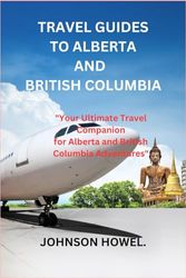 TRAVEL GUIDES TO ALBERTA AND BRITISH COLUMBIA: "Your Ultimate Travel Companion for Alberta and British Columbia Adventures"