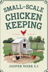 SMALL-SCALE CHICKEN KEEPING: A Complete Guide to Backyard Flock Management, Chicken Coop Setup, Breeds for Beginners, Egg Production, Feeding, Health, Diseases, and Sustainable Poultry Husbandry