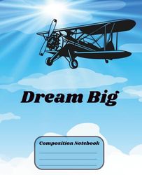 Airplane Dream Big Composition Notebook: CUSTOM JOURNAL FOR MEN, WOMEN, TEENS AND FOR THOSE GOING BACK TO SCHOOL. 120 PAGES 7.5" X 9.25" SIZE College Ruled