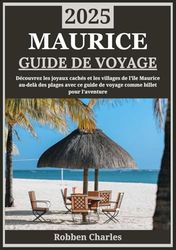 MAURICE GUIDE DE VOYAGE 2025: Explorer l'île Maurice au-delà des plages : trésors cachés, villages locaux et aventures uniques